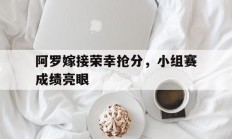 华体会vip注册-阿罗嫁接荣幸抢分，小组赛成绩亮眼的简单介绍